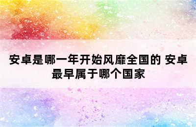 安卓是哪一年开始风靡全国的 安卓最早属于哪个国家